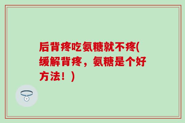 后背疼吃氨糖就不疼(缓解背疼，氨糖是个好方法！)-第1张图片-氨糖科普网