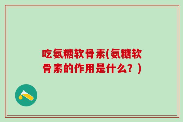 吃氨糖软骨素(氨糖软骨素的作用是什么?)-第1张图片-氨糖科普网 吃氨糖软骨素(氨糖软骨素的作用是什么?)-第1张图片-氨糖科普网