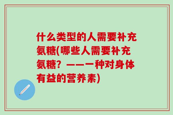 什么类型的人需要补充氨糖(哪些人需要补充氨糖?——一种对身体有益的营养素)-第1张图片-氨糖科普网 什么类型的人需要补充氨糖(哪些人需要补充氨糖?——一种对身体有益的营养素)-第1张图片-氨糖科普网