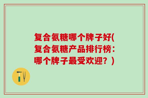 复合氨糖哪个牌子好(复合氨糖产品排行榜:哪个牌子最受欢迎?)-第1张图片-氨糖科普网 复合氨糖哪个牌子好(复合氨糖产品排行榜:哪个牌子最受欢迎?)-第1张图片-氨糖科普网