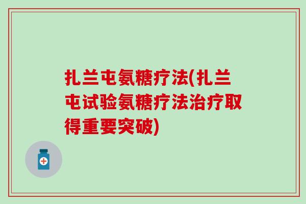 扎兰屯氨糖疗法(扎兰屯试验氨糖疗法治疗取得重要突破)-第1张图片-氨糖科普网
