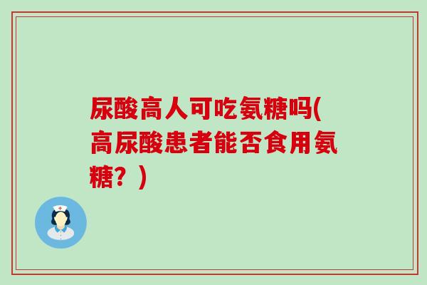 尿酸高人可吃氨糖吗(高尿酸患者能否食用氨糖?)-第1张图片-氨糖科普网 尿酸高人可吃氨糖吗(高尿酸患者能否食用氨糖?)-第1张图片-氨糖科普网