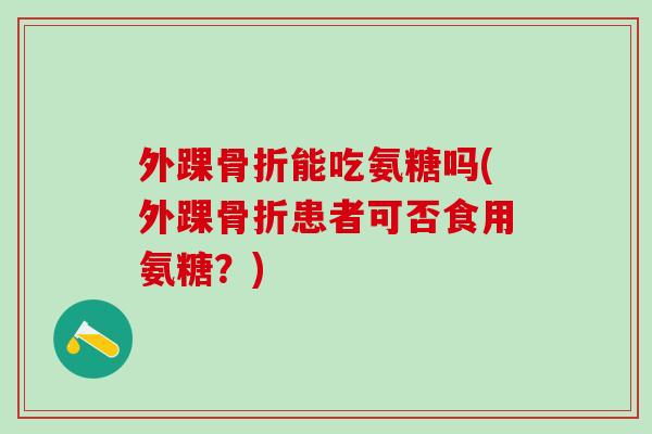 外踝骨折能吃氨糖吗(外踝骨折患者可否食用氨糖?)-第1张图片-氨糖科普网 外踝骨折能吃氨糖吗(外踝骨折患者可否食用氨糖?)-第1张图片-氨糖科普网