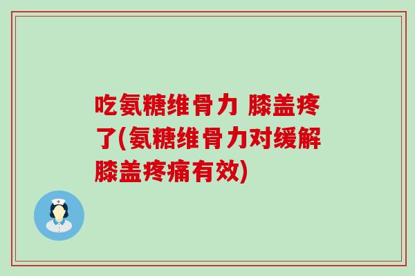 吃氨糖维骨力 膝盖疼了(氨糖维骨力对缓解膝盖疼痛有效)-第1张图片-氨糖科普网