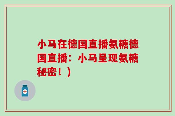 小马在德国直播氨糖德国直播:小马呈现氨糖秘密!)-第1张图片-氨糖科普网 小马在德国直播氨糖德国直播:小马呈现氨糖秘密!)-第1张图片-氨糖科普网