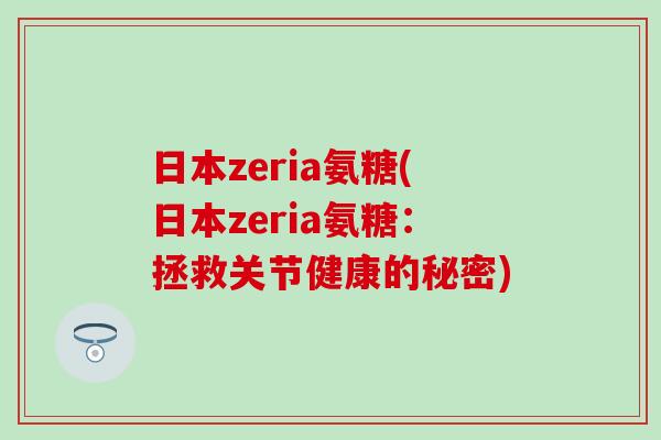 日本zeria氨糖(日本zeria氨糖:拯救关节健康的秘密)-第1张图片-氨糖科普网 日本zeria氨糖(日本zeria氨糖:拯救关节健康的秘密)-第1张图片-氨糖科普网