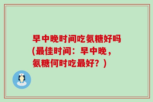 早中晚时间吃氨糖好吗(最佳时间:早中晚,氨糖何时吃最好?)-第1张图片-氨糖科普网 早中晚时间吃氨糖好吗(最佳时间:早中晚,氨糖何时吃最好?)-第1张图片-氨糖科普网