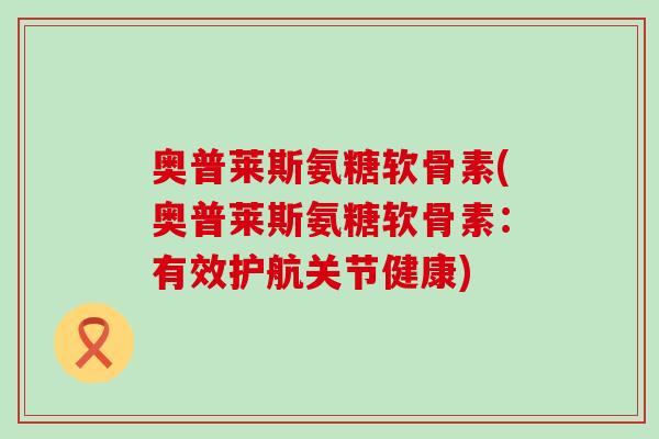 奥普莱斯氨糖软骨素(奥普莱斯氨糖软骨素：有效护航关节健康)-第1张图片-氨糖科普网