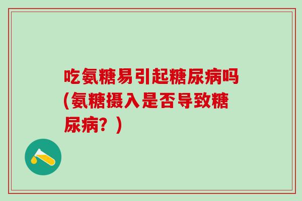 吃氨糖易引起糖尿病吗(氨糖摄入是否导致糖尿病?)-第1张图片-氨糖科普网 吃氨糖易引起糖尿病吗(氨糖摄入是否导致糖尿病?)-第1张图片-氨糖科普网