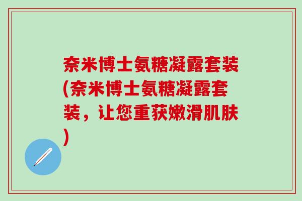 奈米博士氨糖凝露套装(奈米博士氨糖凝露套装,让您重获嫩滑肌肤)-第1张图片-氨糖科普网 奈米博士氨糖凝露套装(奈米博士氨糖凝露套装,让您重获嫩滑肌肤)-第1张图片-氨糖科普网