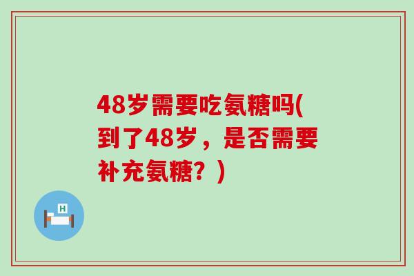 48岁需要吃氨糖吗(到了48岁,是否需要补充氨糖?)-第1张图片-氨糖科普网 48岁需要吃氨糖吗(到了48岁,是否需要补充氨糖?)-第1张图片-氨糖科普网