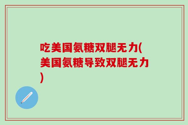 吃美国氨糖双腿无力(美国氨糖导致双腿无力)-第1张图片-氨糖科普网 吃美国氨糖双腿无力(美国氨糖导致双腿无力)-第1张图片-氨糖科普网