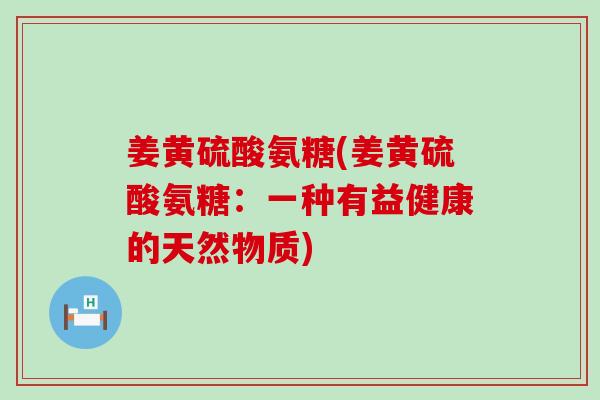 姜黄硫酸氨糖(姜黄硫酸氨糖：一种有益健康的天然物质)-第1张图片-氨糖科普网