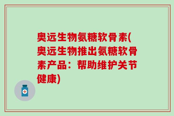 奥远生物氨糖软骨素(奥远生物推出氨糖软骨素产品:帮助维护关节健康)-第1张图片-氨糖科普网 奥远生物氨糖软骨素(奥远生物推出氨糖软骨素产品:帮助维护关节健康)-第1张图片-氨糖科普网