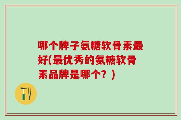 哪个牌子氨糖软骨素最好(最优秀的氨糖软骨素品牌是哪个?)-第1张图片-氨糖科普网 哪个牌子氨糖软骨素最好(最优秀的氨糖软骨素品牌是哪个?)-第1张图片-氨糖科普网