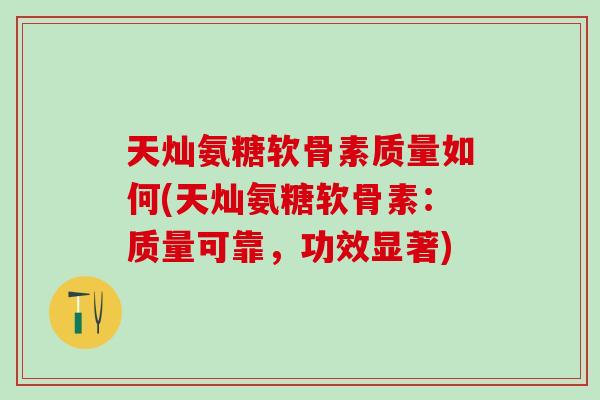 天灿氨糖软骨素质量如何(天灿氨糖软骨素:质量可靠,功效显著)-第1张图片-氨糖科普网 天灿氨糖软骨素质量如何(天灿氨糖软骨素:质量可靠,功效显著)-第1张图片-氨糖科普网