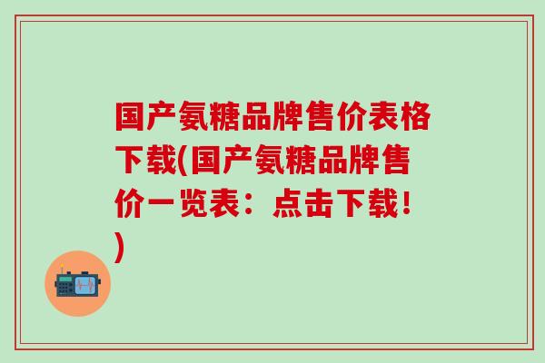 国产氨糖品牌售价表格下载(国产氨糖品牌售价一览表:点击下载!)-第1张图片-氨糖科普网 国产氨糖品牌售价表格下载(国产氨糖品牌售价一览表:点击下载!)-第1张图片-氨糖科普网