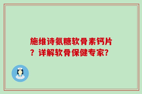 施维诗氨糖软骨素钙片？详解软骨保健专家？-第1张图片-氨糖科普网