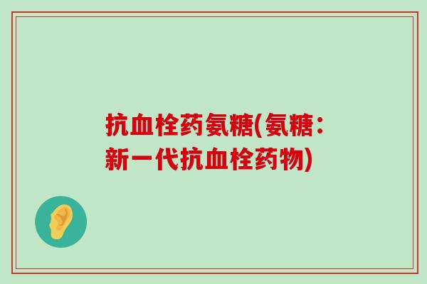 抗血栓药氨糖(氨糖：新一代抗血栓药物)-第1张图片-氨糖科普网