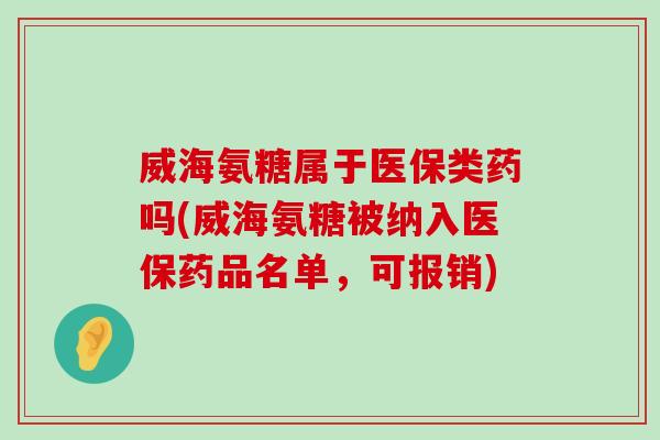 威海氨糖属于医保类药吗(威海氨糖被纳入医保药品名单,可报销)-第1张图片-氨糖科普网 威海氨糖属于医保类药吗(威海氨糖被纳入医保药品名单,可报销)-第1张图片-氨糖科普网