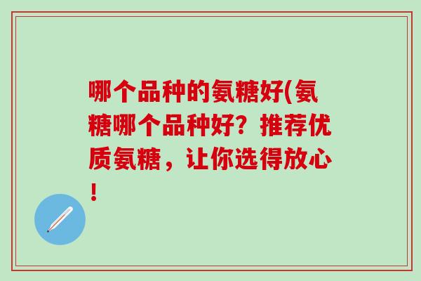 哪个品种的氨糖好(氨糖哪个品种好?推荐优质氨糖,让你选得放心!-第1张图片-氨糖科普网 哪个品种的氨糖好(氨糖哪个品种好?推荐优质氨糖,让你选得放心!-第1张图片-氨糖科普网