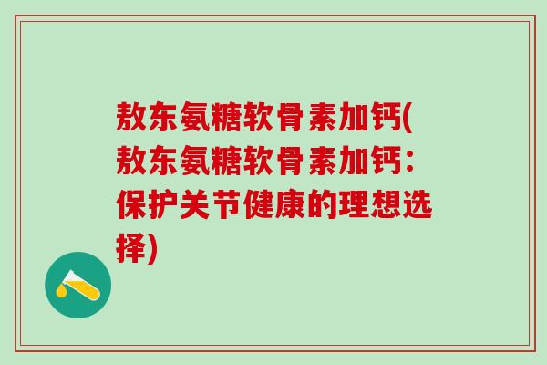 敖东氨糖软骨素加钙(敖东氨糖软骨素加钙:保护关节健康的理想选择)-第1张图片-氨糖科普网 敖东氨糖软骨素加钙(敖东氨糖软骨素加钙:保护关节健康的理想选择)-第1张图片-氨糖科普网