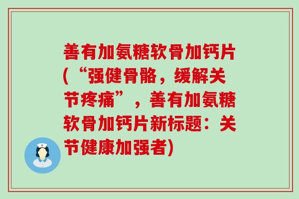 善有加氨糖软骨加钙片(“强健骨骼,缓解关节疼痛”,善有加氨糖软骨加钙片新标题:关节健康加强者)-第1张图片-氨糖科普网 善有加氨糖软骨加钙片(“强健骨骼,缓解关节疼痛”,善有加氨糖软骨加钙片新标题:关节健康加强者)-第1张图片-氨糖科普网