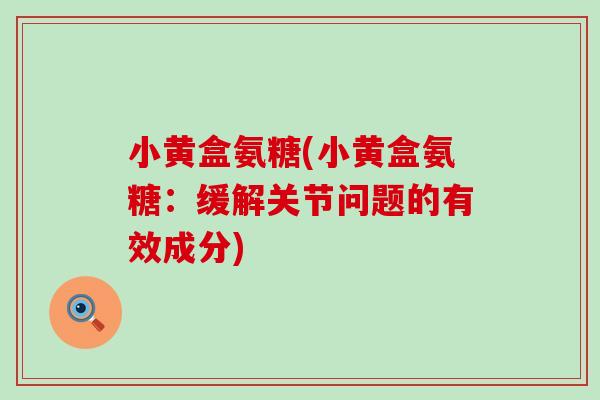小黄盒氨糖(小黄盒氨糖：缓解关节问题的有效成分)-第1张图片-氨糖科普网
