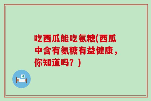 吃西瓜能吃氨糖(西瓜中含有氨糖有益健康,你知道吗?)-第1张图片-氨糖科普网 吃西瓜能吃氨糖(西瓜中含有氨糖有益健康,你知道吗?)-第1张图片-氨糖科普网