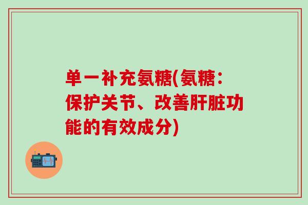 单一补充氨糖(氨糖:保护关节、改善肝脏功能的有效成分)-第1张图片-氨糖科普网 单一补充氨糖(氨糖:保护关节、改善肝脏功能的有效成分)-第1张图片-氨糖科普网