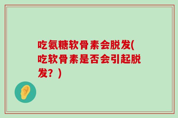 吃氨糖软骨素会脱发(吃软骨素是否会引起脱发?)-第1张图片-氨糖科普网 吃氨糖软骨素会脱发(吃软骨素是否会引起脱发?)-第1张图片-氨糖科普网
