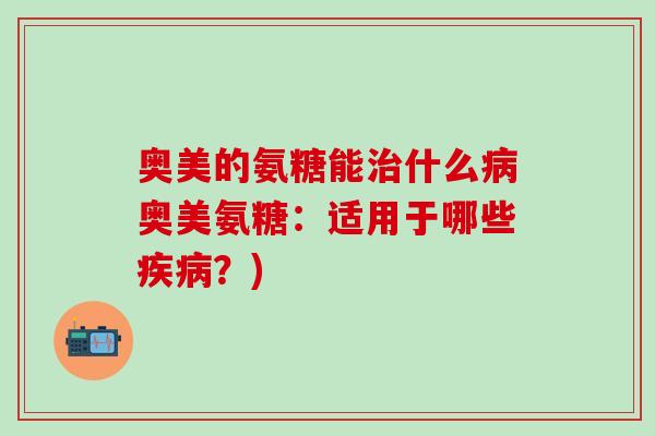 奥美的氨糖能治什么病奥美氨糖:适用于哪些疾病?)-第1张图片-氨糖科普网 奥美的氨糖能治什么病奥美氨糖:适用于哪些疾病?)-第1张图片-氨糖科普网