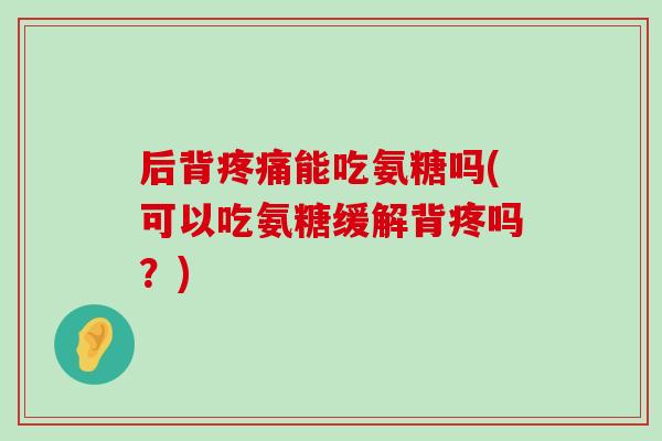 后背疼痛能吃氨糖吗(可以吃氨糖缓解背疼吗?)-第1张图片-氨糖科普网 后背疼痛能吃氨糖吗(可以吃氨糖缓解背疼吗?)-第1张图片-氨糖科普网