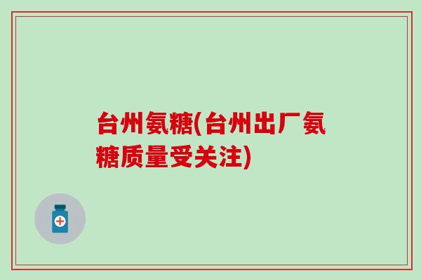台州氨糖(台州出厂氨糖质量受关注)-第1张图片-氨糖科普网 台州氨糖(台州出厂氨糖质量受关注)-第1张图片-氨糖科普网