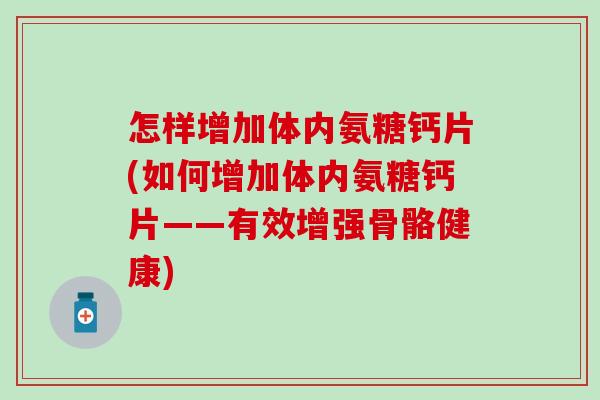 怎样增加体内氨糖钙片(如何增加体内氨糖钙片——有效增强骨骼健康)-第1张图片-氨糖科普网