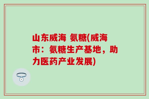 山东威海 氨糖(威海市:氨糖生产基地,助力医药产业发展)-第1张图片-氨糖科普网 山东威海 氨糖(威海市:氨糖生产基地,助力医药产业发展)-第1张图片-氨糖科普网