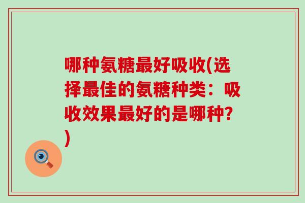 哪种氨糖最好吸收(选择最佳的氨糖种类:吸收效果最好的是哪种?)-第1张图片-氨糖科普网 哪种氨糖最好吸收(选择最佳的氨糖种类:吸收效果最好的是哪种?)-第1张图片-氨糖科普网