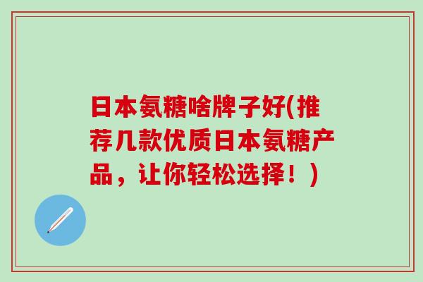 日本氨糖啥牌子好(推荐几款优质日本氨糖产品,让你轻松选择!)-第1张图片-氨糖科普网 日本氨糖啥牌子好(推荐几款优质日本氨糖产品,让你轻松选择!)-第1张图片-氨糖科普网
