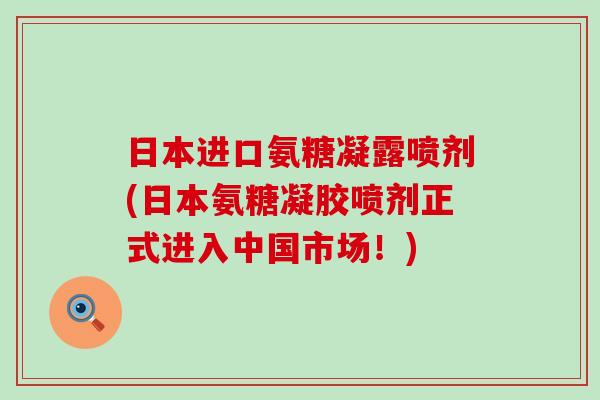 日本进口氨糖凝露喷剂(日本氨糖凝胶喷剂正式进入中国市场!)-第1张图片-氨糖科普网 日本进口氨糖凝露喷剂(日本氨糖凝胶喷剂正式进入中国市场!)-第1张图片-氨糖科普网