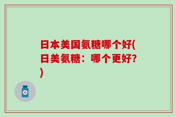 日本美国氨糖哪个好(日美氨糖:哪个更好?)-第1张图片-氨糖科普网 日本美国氨糖哪个好(日美氨糖:哪个更好?)-第1张图片-氨糖科普网