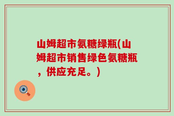 山姆超市氨糖绿瓶(山姆超市销售绿色氨糖瓶,供应充足。)-第1张图片-氨糖科普网 山姆超市氨糖绿瓶(山姆超市销售绿色氨糖瓶,供应充足。)-第1张图片-氨糖科普网