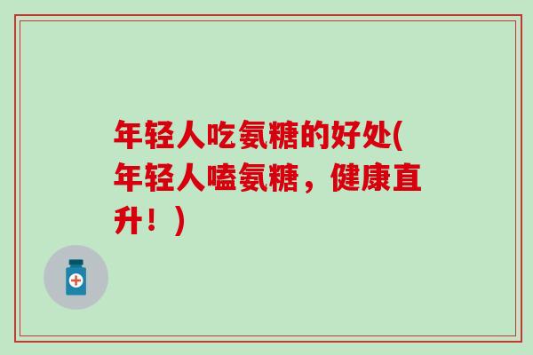 年轻人吃氨糖的好处(年轻人嗑氨糖,健康直升!)-第1张图片-氨糖科普网 年轻人吃氨糖的好处(年轻人嗑氨糖,健康直升!)-第1张图片-氨糖科普网
