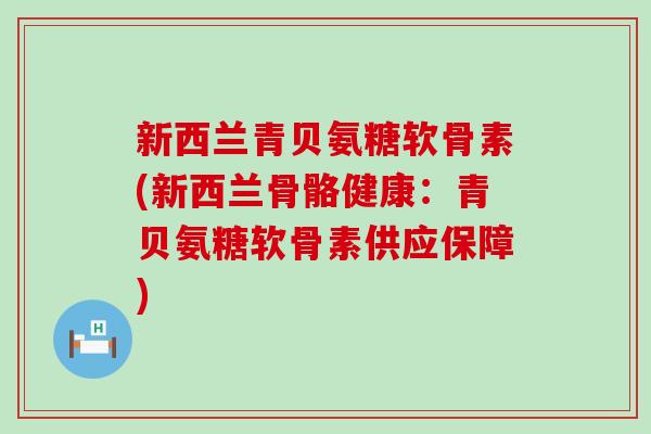 新西兰青贝氨糖软骨素(新西兰骨骼健康:青贝氨糖软骨素供应保障)-第1张图片-氨糖科普网 新西兰青贝氨糖软骨素(新西兰骨骼健康:青贝氨糖软骨素供应保障)-第1张图片-氨糖科普网