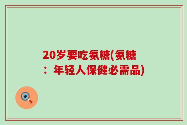 20岁要吃氨糖(氨糖:年轻人保健必需品)-第1张图片-氨糖科普网 20岁要吃氨糖(氨糖:年轻人保健必需品)-第1张图片-氨糖科普网