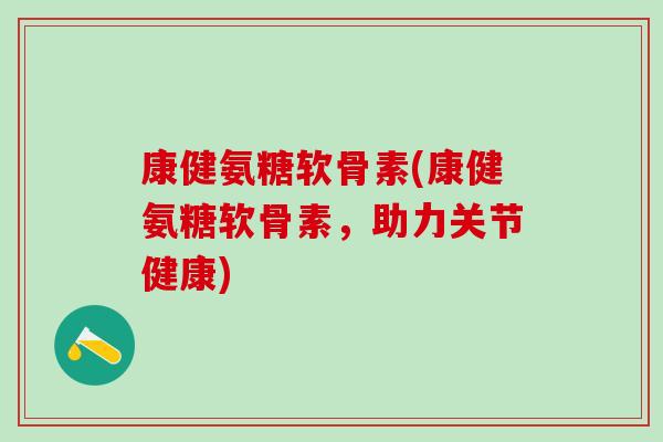 康健氨糖软骨素(康健氨糖软骨素,助力关节健康)-第1张图片-氨糖科普网 康健氨糖软骨素(康健氨糖软骨素,助力关节健康)-第1张图片-氨糖科普网