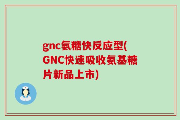 gnc氨糖快反应型(GNC快速吸收氨基糖片新品上市)-第1张图片-氨糖科普网 gnc氨糖快反应型(GNC快速吸收氨基糖片新品上市)-第1张图片-氨糖科普网
