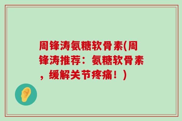 周锋涛氨糖软骨素(周锋涛推荐:氨糖软骨素,缓解关节疼痛!)-第1张图片-氨糖科普网 周锋涛氨糖软骨素(周锋涛推荐:氨糖软骨素,缓解关节疼痛!)-第1张图片-氨糖科普网