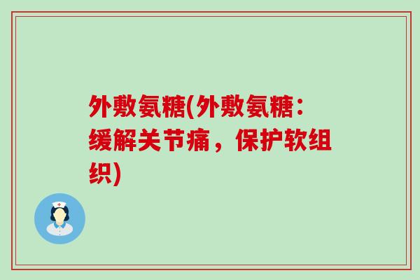 外敷氨糖(外敷氨糖:缓解关节痛,保护软组织)-第1张图片-氨糖科普网 外敷氨糖(外敷氨糖:缓解关节痛,保护软组织)-第1张图片-氨糖科普网