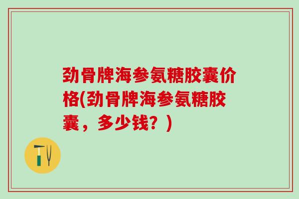 劲骨牌海参氨糖胶囊价格(劲骨牌海参氨糖胶囊,多少钱?)-第1张图片-氨糖科普网 劲骨牌海参氨糖胶囊价格(劲骨牌海参氨糖胶囊,多少钱?)-第1张图片-氨糖科普网