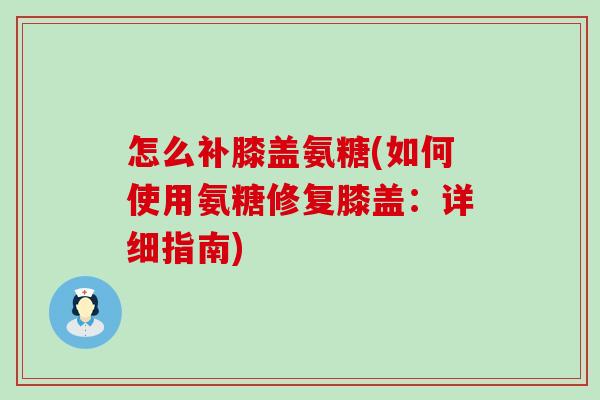 怎么补膝盖氨糖(如何使用氨糖修复膝盖:详细指南)-第1张图片-氨糖科普网 怎么补膝盖氨糖(如何使用氨糖修复膝盖:详细指南)-第1张图片-氨糖科普网